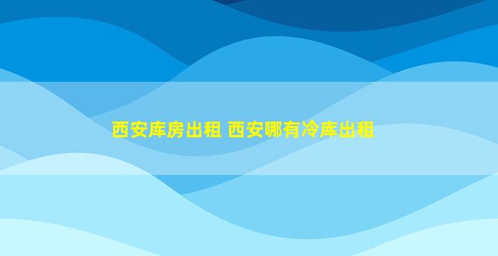 西安库房出租 西安哪有冷库出租